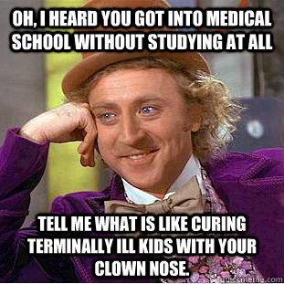 Oh, I heard you got into medical school without studying at all Tell me what is like curing terminally ill kids with your clown nose.  Condescending Wonka