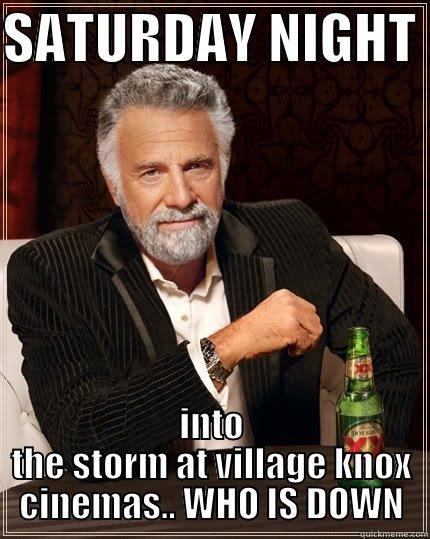 SATURDAY NIGHT MOVIES - SATURDAY NIGHT  INTO THE STORM AT VILLAGE KNOX CINEMAS.. WHO IS DOWN The Most Interesting Man In The World