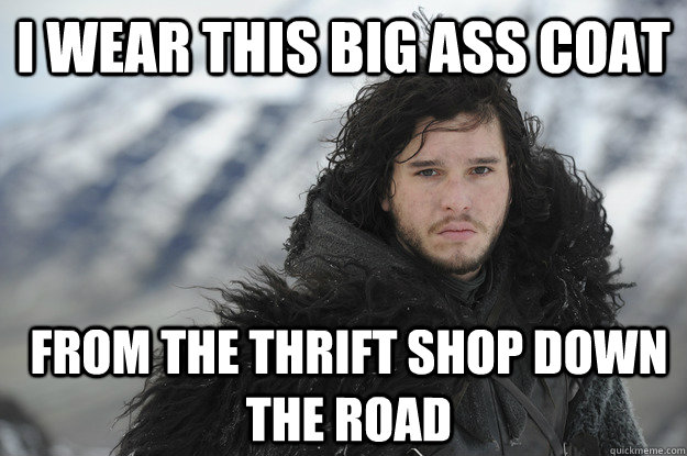 I wear this big ass coat from the thrift shop down the road  Jon Snow