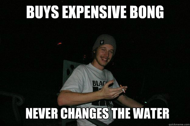 Buys expensive bong Never changes the water - Buys expensive bong Never changes the water  Innocent Stoner