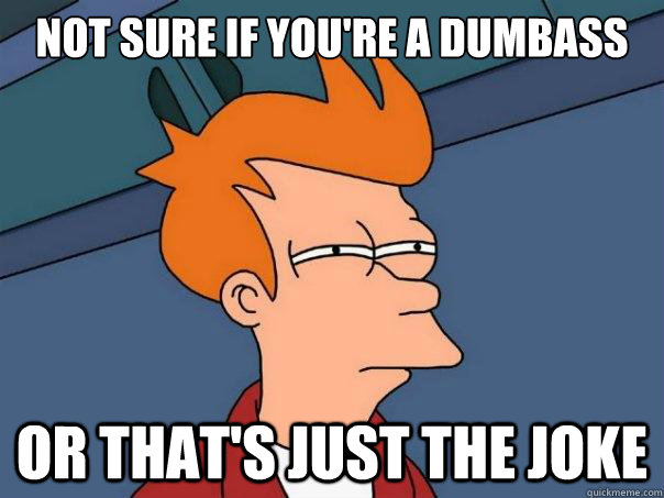 Not sure if you're a dumbass Or that's just the joke - Not sure if you're a dumbass Or that's just the joke  Futurama Fry