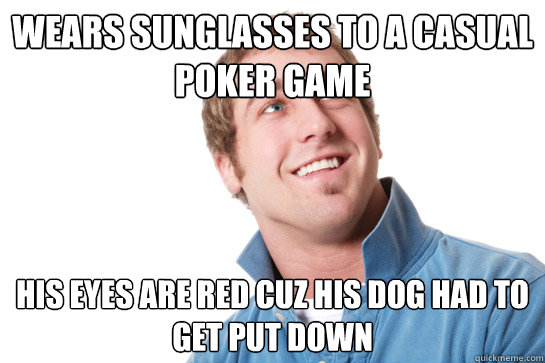 Wears sunglasses to a casual poker game his eyes are red cuz his dog had to get put down - Wears sunglasses to a casual poker game his eyes are red cuz his dog had to get put down  Misunderstood D-Bag