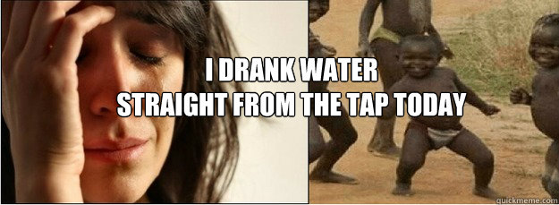 I Drank water
straight from the tap today  First World Problems vs Third World Success