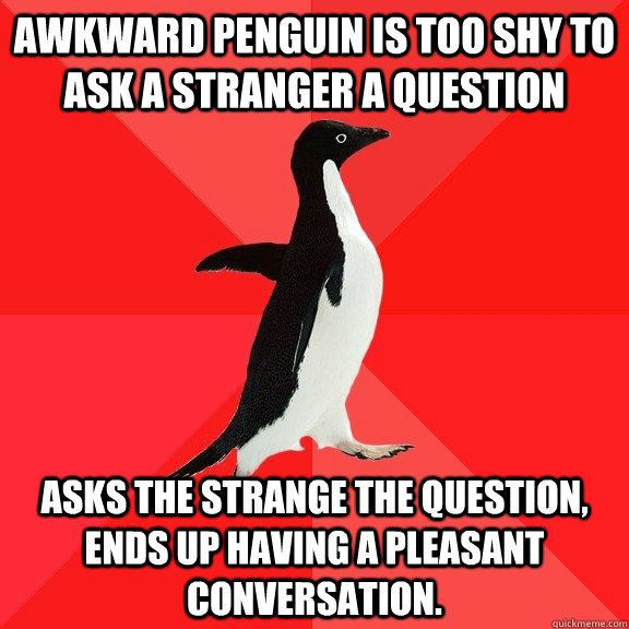 Awkward Penguin is too shy to ask a stranger a question asks the strange the question, ends up having a pleasant conversation.  Socially Awesome Penguin