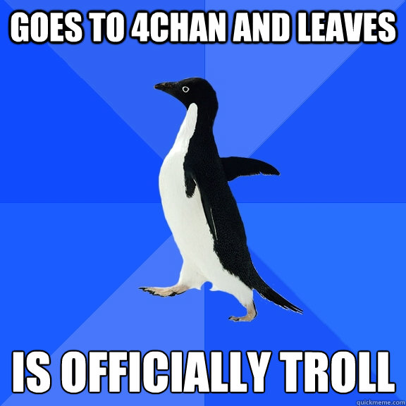 goes to 4chan and leaves is officially troll  Socially Awkward Penguin