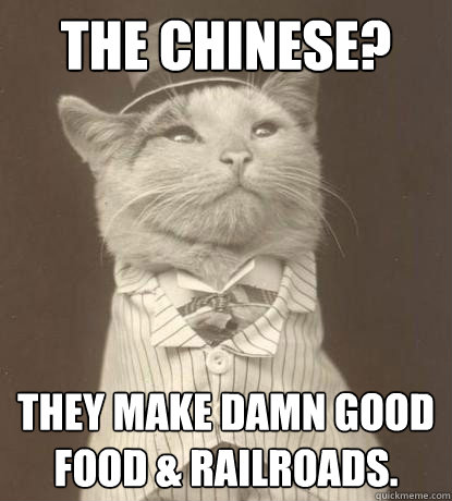 The chinese? they make damn good food & railroads.  Aristocat