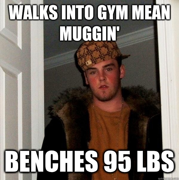 Walks into gym mean muggin' Benches 95 lbs  Scumbag Steve