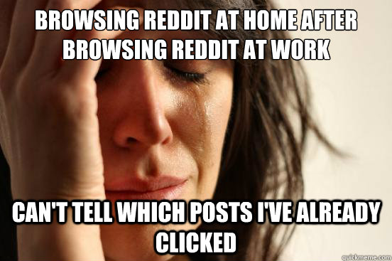 Browsing reddit at home after browsing reddit at work Can't tell which posts I've already clicked - Browsing reddit at home after browsing reddit at work Can't tell which posts I've already clicked  First World Problems