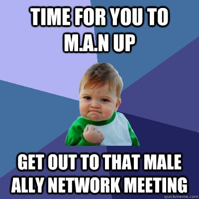 Time for you to M.A.N up Get out to that Male Ally Network meeting  Success Kid