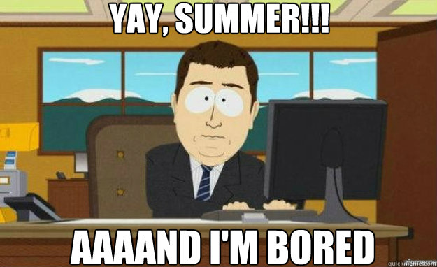 Yay, Summer!!! AAAAND I'm bored - Yay, Summer!!! AAAAND I'm bored  aaaand its gone