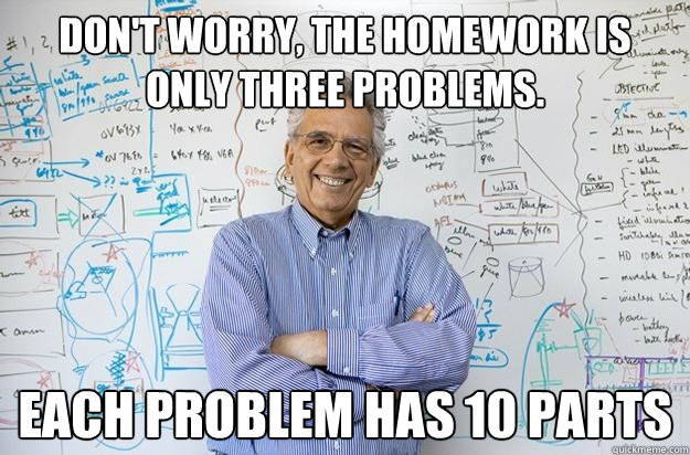 Don't worry, the homework is only three problems. Each problem has 10 parts  Engineering Professor