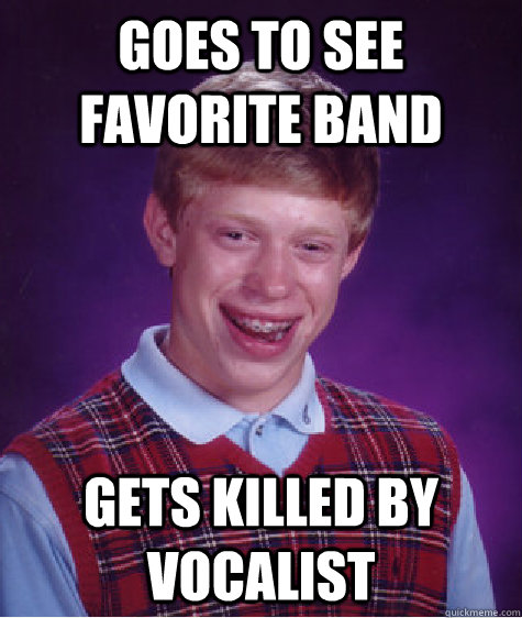 Goes to see favorite band Gets killed by vocalist  Bad Luck Brian