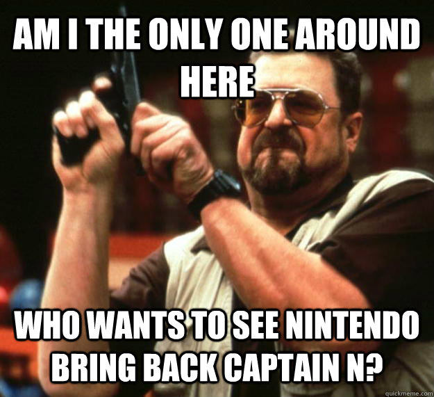 AM I THE ONLY ONE AROUND HERE Who wants to see Nintendo bring back captain n?  Angry Walter