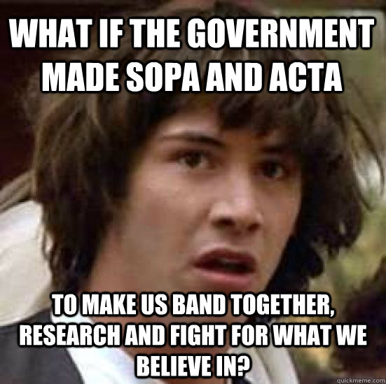 What if the government made SOPA and ACTA To make us band together, research and fight for what we believe in? - What if the government made SOPA and ACTA To make us band together, research and fight for what we believe in?  conspiracy keanu