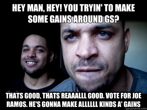 hey man, hey! you tryin' to make some gains around gs? thats good, thats reaaalll good. vote for joe ramos. he's gonna make allllll kinds a' gains  Hodge Twins