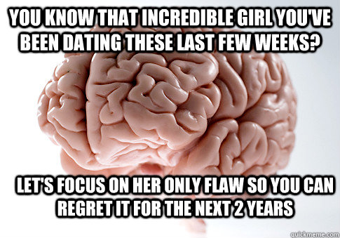 You know that incredible girl you've been dating these last few weeks? Let's focus on her only flaw so you can regret it for the next 2 years  Scumbag Brain