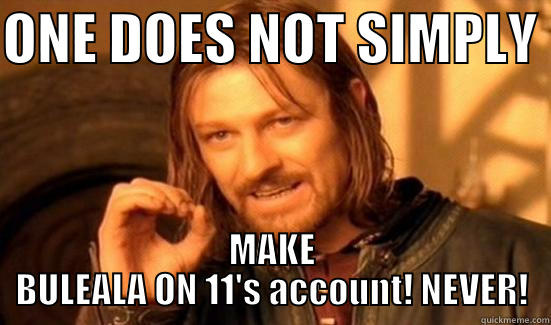 ONE DOES NOT SIMPLY  MAKE BULEALA ON 11'S ACCOUNT! NEVER! Boromir