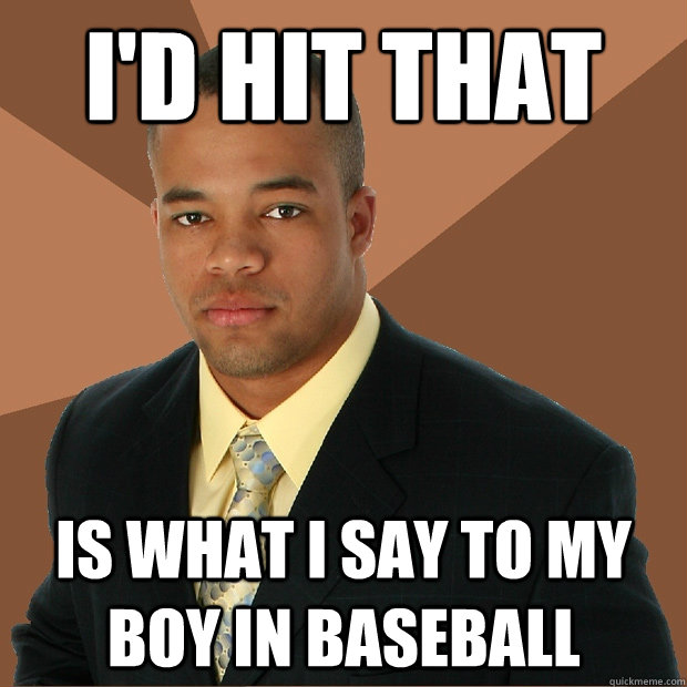 I'd hit that is what i say to my boy in baseball   Successful Black Man