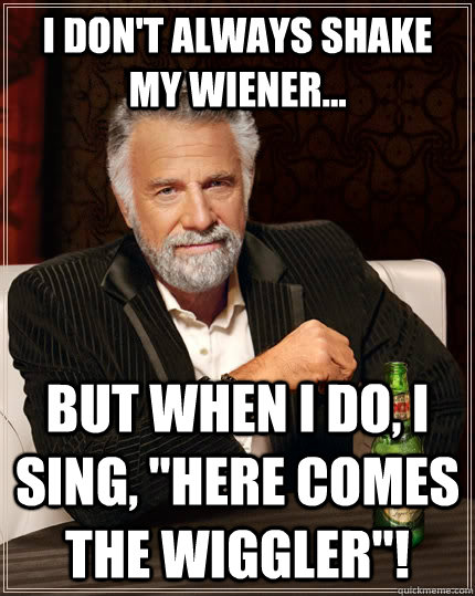 I don't always shake my wiener... but when I do, I sing, 