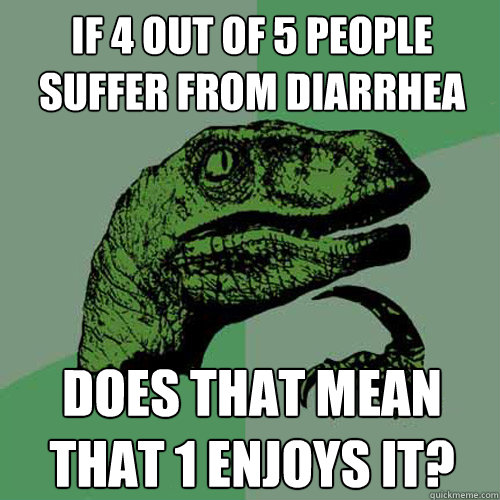 if 4 out of 5 people suffer from diarrhea does that mean that 1 enjoys it? - if 4 out of 5 people suffer from diarrhea does that mean that 1 enjoys it?  Philosoraptor