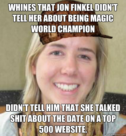 Whines that Jon Finkel didn't tell her about being Magic World Champion Didn't tell him that she talked shit about the date on a Top 500 website.  