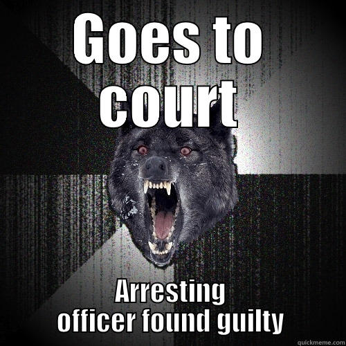 GOES TO COURT ARRESTING OFFICER FOUND GUILTY Insanity Wolf