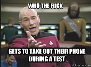 who the fuck gets to take out their phone during a test  Annoyed Picard