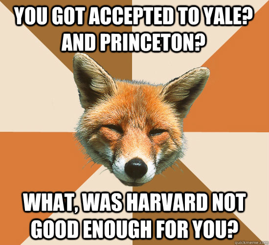 You got accepted to Yale? And Princeton? What, was Harvard not good enough for you? - You got accepted to Yale? And Princeton? What, was Harvard not good enough for you?  Condescending Fox