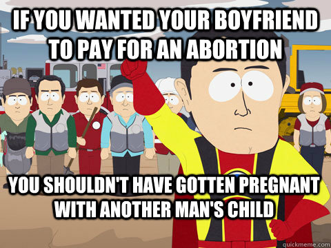 if you wanted your boyfriend to pay for an abortion You shouldn't have gotten pregnant with another man's child  Captain Hindsight