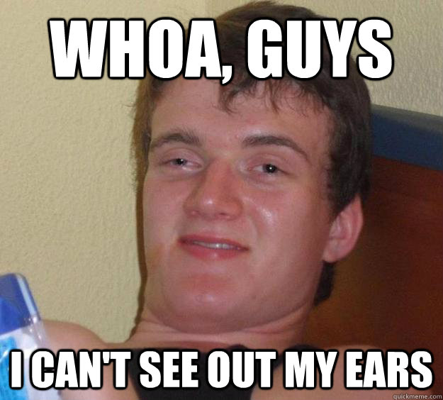 Whoa, guys I can't see out my ears  10 Guy