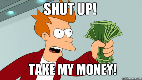 SHUT UP! TAKE MY MONEY! - SHUT UP! TAKE MY MONEY!  fry take my money