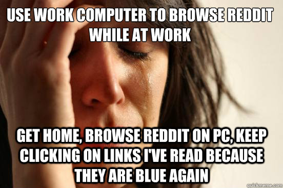 Use work computer to browse Reddit while at work Get home, browse Reddit on PC, keep clicking on links I've read because they are blue again - Use work computer to browse Reddit while at work Get home, browse Reddit on PC, keep clicking on links I've read because they are blue again  First World Problems