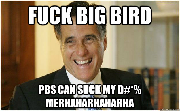 fuck big bird pbs can suck my d#*%  merhaharhaharha  Mitt Romney