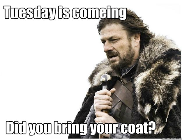 Tuesday is comeing Did you bring your coat?  Imminent Ned