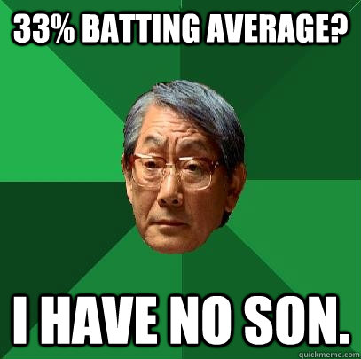 33% batting average? I have no son.  High Expectations Asian Father