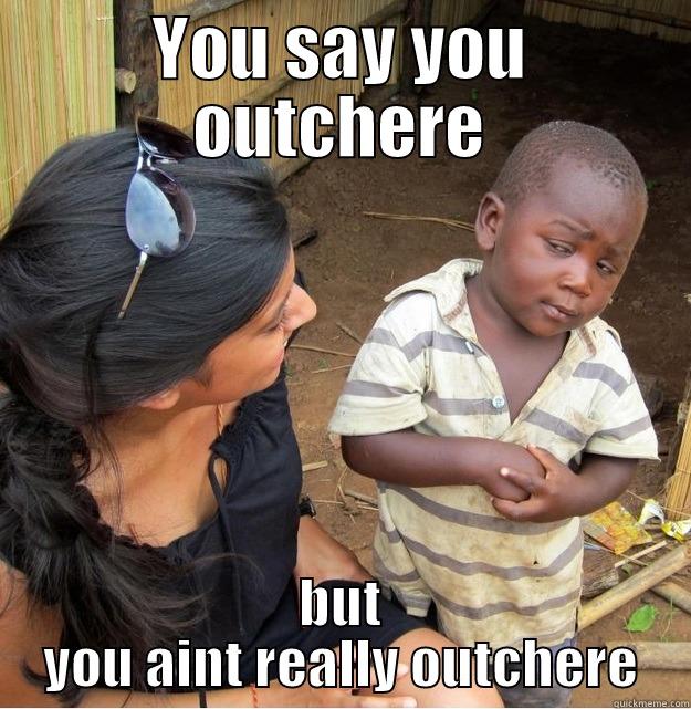 YOU SAY YOU OUTCHERE BUT YOU AINT REALLY OUTCHERE Skeptical Third World Kid