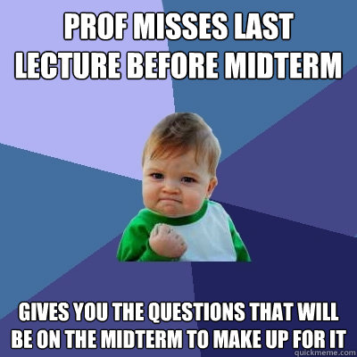 Prof misses last lecture before midterm Gives you the questions that will be on the midterm to make up for it  Success Kid