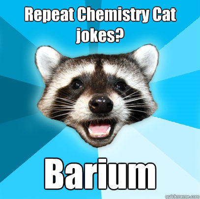 Repeat Chemistry Cat jokes? Barium  Lame Pun Coon