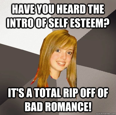 Have you heard the intro of Self Esteem? It's a total rip off of Bad Romance!  Musically Oblivious 8th Grader