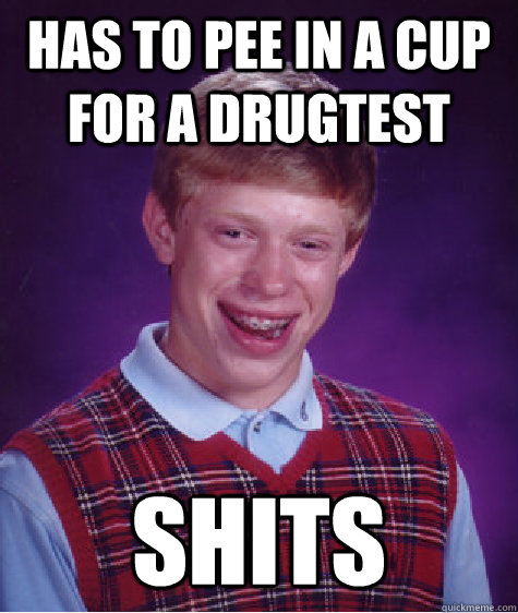 has to pee in a cup for a drugtest  shits  Bad Luck Brian