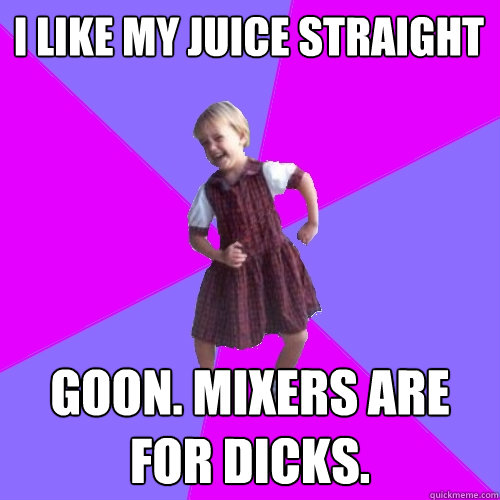 i like my juice straight goon. Mixers are for dicks. - i like my juice straight goon. Mixers are for dicks.  Socially awesome kindergartener