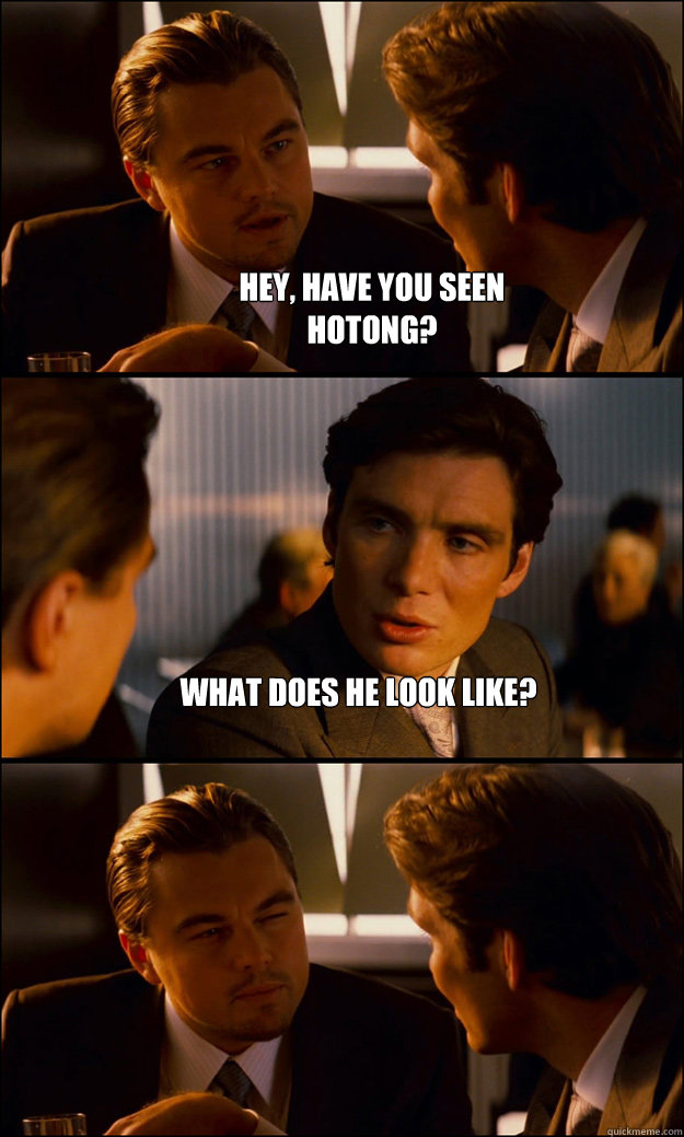 Hey, have you seen 
hotong? What does he look like?  - Hey, have you seen 
hotong? What does he look like?   Inception