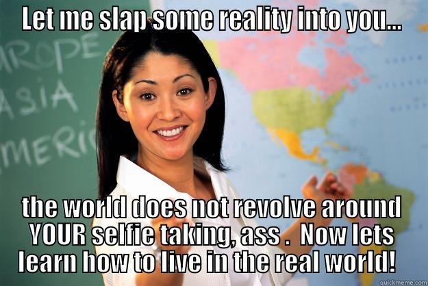 reality hit - LET ME SLAP SOME REALITY INTO YOU... THE WORLD DOES NOT REVOLVE AROUND YOUR SELFIE TAKING, ASS .  NOW LETS LEARN HOW TO LIVE IN THE REAL WORLD!   Unhelpful High School Teacher