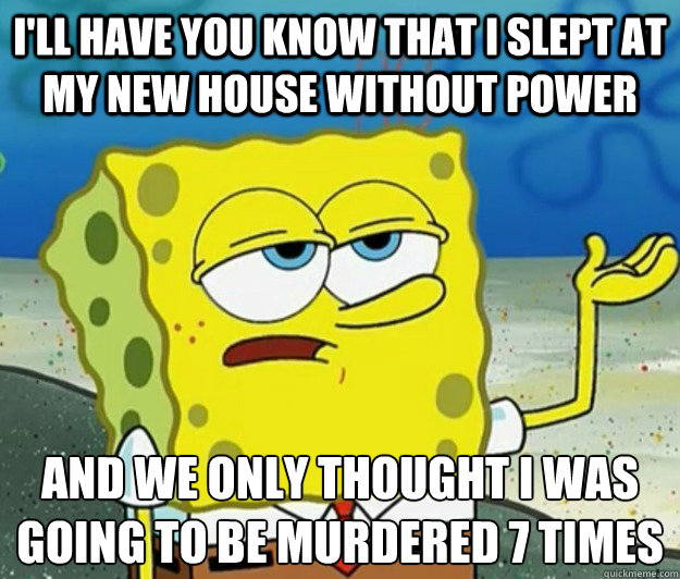 I'll have you know that I slept at my new house without power And we only thought I was going to be murdered 7 times  Tough Spongebob