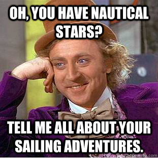 Oh, you have nautical stars? tell me all about your sailing adventures.  Condescending Wonka