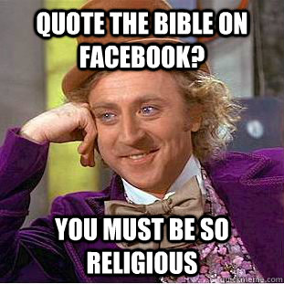 Quote the bible on facebook? You must be so religious  Condescending Wonka