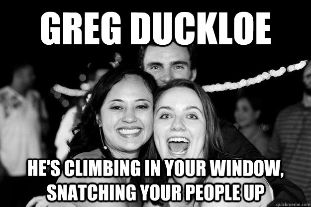 Greg Duckloe He's climbing in your window, snatching your people up  