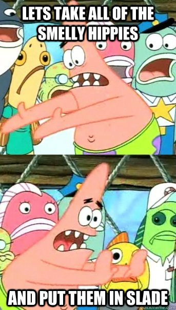 lets take all of the smelly hippies and put them in slade  Push it somewhere else Patrick