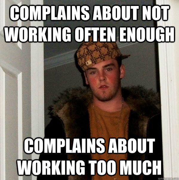 complains about not working often enough complains about working too much - complains about not working often enough complains about working too much  Scumbag Steve