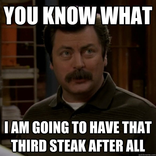 you know what I am going to have that third steak after all - you know what I am going to have that third steak after all  Underestimating Ron